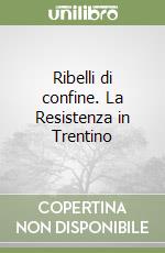 Ribelli di confine. La Resistenza in Trentino libro