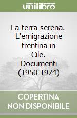 La terra serena. L'emigrazione trentina in Cile. Documenti (1950-1974) libro