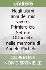 Negli ultimi anni del mio vivere. Primiero tra Sette e Ottocento nelle memorie di Angelo Michele Negrelli. Approcci di lettura libro