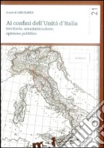 Ai confini dell'unità d'Italia. Territorio, amministrazione, opinione pubblica libro