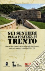 Sui sentieri della fortezza di Trento. Itinerari alla scoperta dei luoghi e delle fortificazioni della prima guerra mondiale (1914-1918). Con Carta geografica ripiegata