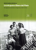 Le arie pure e libere del Plata. L'emigrazione trentina in Argentina (1870-1914) libro