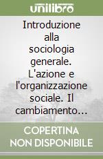 Introduzione alla sociologia generale. L'azione e l'organizzazione sociale. Il cambiamento sociale libro