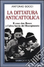 La dittatura anticattolica. Il caso don Bosco e l'altra faccia del Risorgimento libro