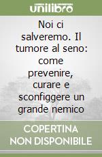 Noi ci salveremo. Il tumore al seno: come prevenire, curare e sconfiggere un grande nemico