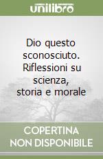 Dio questo sconosciuto. Riflessioni su scienza, storia e morale libro