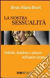 La nostra sessualità. Felicità, desiderio e piacere nell'essere umano libro
