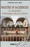 Maestro in sacerdozio. La spiritualità di Mons. Marcel Lefebvre libro