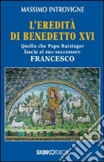 L'eredità di Benedetto XVI. Quello che papa Ratzinger lascia al suo successore Francesco libro