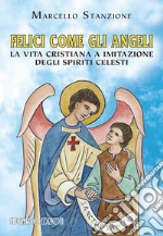 Felici come gli angeli. La vita cristiana a imitazione degli spiriti celesti libro