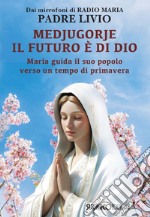 Medjugorje: il futuro è di Dio. Maria guida il suo popolo verso un tempo di primavera libro