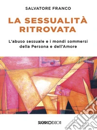 La sessualità ritrovata. L'abuso sessuale e i mondi sommersi della Persona e dell'Amore libro
