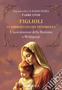 Figlioli vi abbraccio con tenerezza. L'assicurazione della Madonna a Medjugorje libro