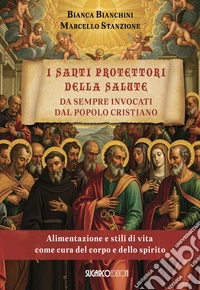 I santi protettori della salute da sempre invocati dal popolo cristiano. Alimentazione e stili di vita come cura del corpo e dello spirito libro