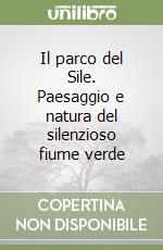 Il parco del Sile. Paesaggio e natura del silenzioso fiume verde libro