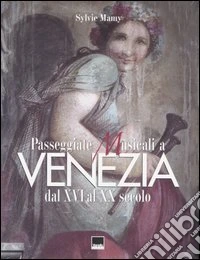 Passeggiate musicali a Venezia dal XVI al XX secolo. Ediz. illustrata libro
