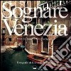 Sognare Venezia-Rêver Venise. Ediz. bilingue libro