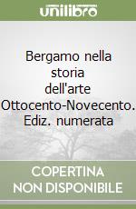 Bergamo nella storia dell'arte Ottocento-Novecento. Ediz. numerata libro