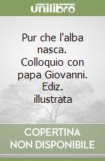 Pur che l'alba nasca. Colloquio con papa Giovanni. Ediz. illustrata libro