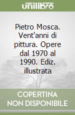 Pietro Mosca. Vent'anni di pittura. Opere dal 1970 al 1990. Ediz. illustrata libro