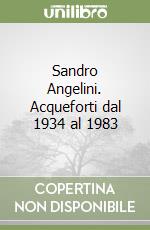 Sandro Angelini. Acqueforti dal 1934 al 1983