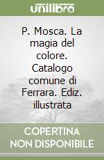 P. Mosca. La magia del colore. Catalogo comune di Ferrara. Ediz. illustrata libro