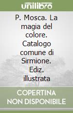 P. Mosca. La magia del colore. Catalogo comune di Sirmione. Ediz. illustrata libro