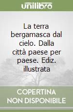 La terra bergamasca dal cielo. Dalla città paese per paese. Ediz. illustrata libro