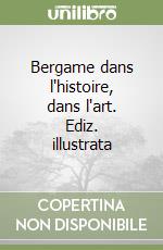 Bergame dans l'histoire, dans l'art. Ediz. illustrata libro