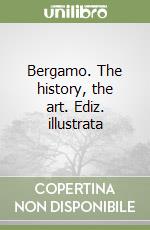 Bergamo. The history, the art. Ediz. illustrata libro