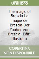 The magic of Brescia-La magie de Brescia-Der Zauber von Brescia. Ediz. illustrata