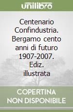 Centenario Confindustria. Bergamo cento anni di futuro 1907-2007. Ediz. illustrata libro