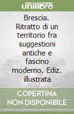 Brescia. Ritratto di un territorio fra suggestioni antiche e fascino moderno. Ediz. illustrata libro