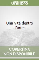 Una vita dentro l'arte libro