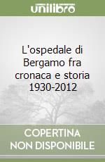 L'ospedale di Bergamo fra cronaca e storia 1930-2012 libro