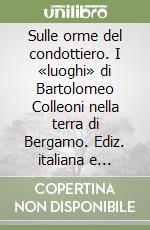 Sulle orme del condottiero. I «luoghi» di Bartolomeo Colleoni nella terra di Bergamo. Ediz. italiana e inglese libro