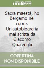 Sacra maestà, ho Bergamo nel cuore. Un'autobiografia mai scritta da Giacomo Quarenghi libro