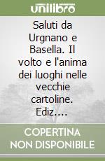 Saluti da Urgnano e Basella. Il volto e l'anima dei luoghi nelle vecchie cartoline. Ediz. illustrata