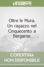 Oltre le Mura. Un ragazzo nel Cinquecento a Bergamo libro