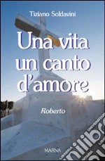 Una vita un canto d'amore. Roberto libro