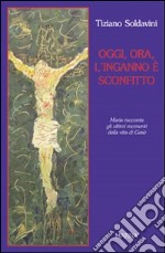 Oggi, ora, l'inganno è sconfitto. Maria racconta gli ultimi momenti della vita di Gesù libro