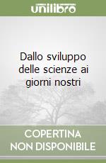 Dallo sviluppo delle scienze ai giorni nostri libro