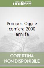 Pompei. Oggi e com'era 2000 anni fa libro