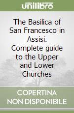 The Basilica of San Francesco in Assisi. Complete guide to the Upper and Lower Churches libro