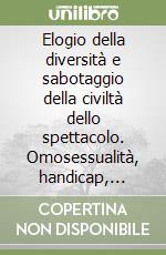 Elogio della diversità e sabotaggio della civiltà dello spettacolo. Omosessualità, handicap, follia, alcoolismo, droga, razzismo libro