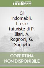 Gli indomabili. Eresie futuriste di P. Illari, A. Rognoni, G. Soggetti libro