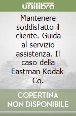 Mantenere soddisfatto il cliente. Guida al servizio assistenza. Il caso della Eastman Kodak Co.