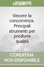 Vincere la concorrenza. Principali strumenti per produrre qualità libro