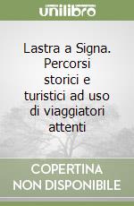 Lastra a Signa. Percorsi storici e turistici ad uso di viaggiatori attenti libro