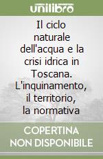 Il ciclo naturale dell'acqua e la crisi idrica in Toscana. L'inquinamento, il territorio, la normativa